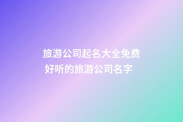 旅游公司起名大全免费 好听的旅游公司名字-第1张-公司起名-玄机派